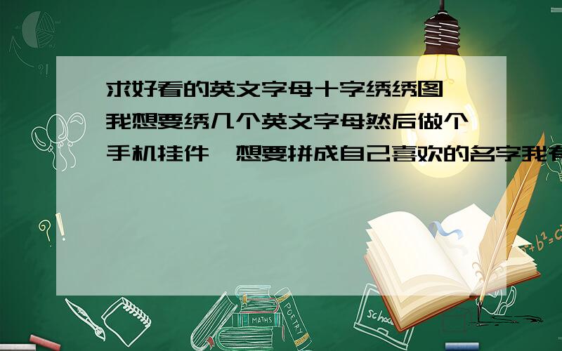 求好看的英文字母十字绣绣图,我想要绣几个英文字母然后做个手机挂件,想要拼成自己喜欢的名字我有申明我是要做手机挂件的,所以图案不要很大的,不过如果只有很大的那种也没关系,我可