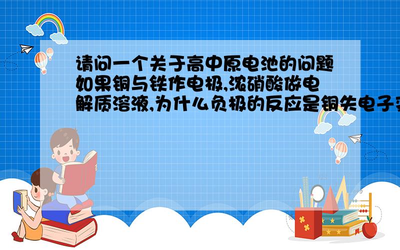 请问一个关于高中原电池的问题如果铜与铁作电极,浓硝酸做电解质溶液,为什么负极的反应是铜失电子变为铜离子而不是铁?