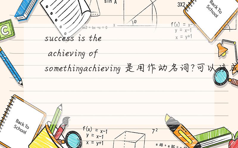 success is the achieving of somethingachieving 是用作动名词?可以该成achievement吗?achieving 用作动名词,有什么好处吗？