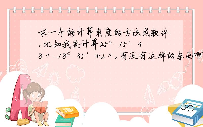 求一个能计算角度的方法或软件,比如我要计算25°15′38〃-18°35′42〃,有没有这样的东西啊?麻烦给下具体的方法,