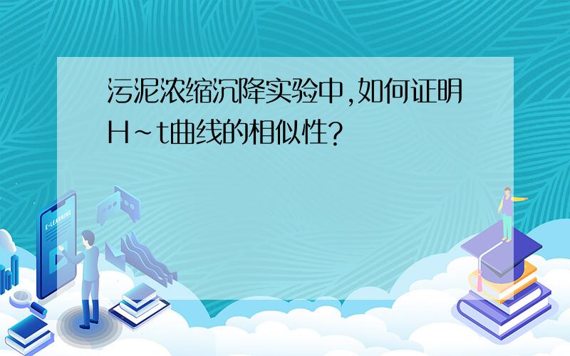 污泥浓缩沉降实验中,如何证明H~t曲线的相似性?