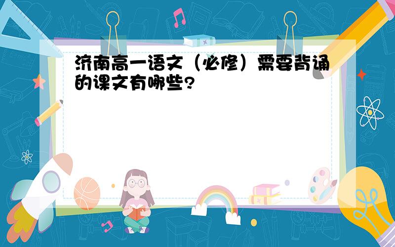 济南高一语文（必修）需要背诵的课文有哪些?