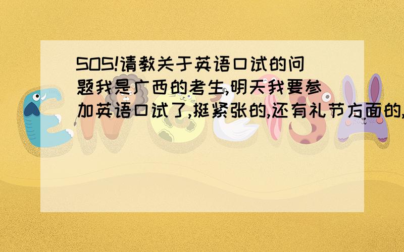 SOS!请教关于英语口试的问题我是广西的考生,明天我要参加英语口试了,挺紧张的,还有礼节方面的,比如和考官打招呼\要求重复\道别时该说什么.请务必指教~感激不尽拉!