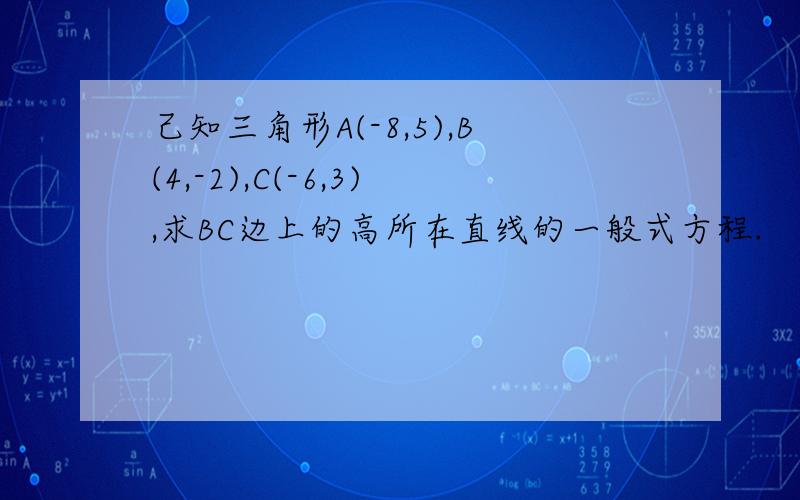 己知三角形A(-8,5),B(4,-2),C(-6,3),求BC边上的高所在直线的一般式方程.