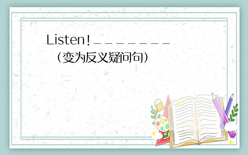 Listen!_______ （变为反义疑问句）