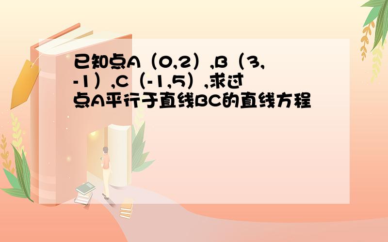 已知点A（0,2）,B（3,-1）,C（-1,5）,求过点A平行于直线BC的直线方程