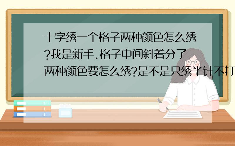 十字绣一个格子两种颜色怎么绣?我是新手.格子中间斜着分了两种颜色要怎么绣?是不是只绣半针不打十字的?