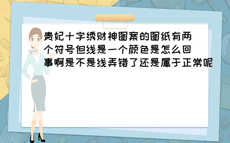 贵妃十字绣财神图案的图纸有两个符号但线是一个颜色是怎么回事啊是不是线弄错了还是属于正常呢