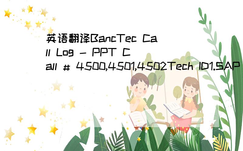 英语翻译BancTec Call Log - PPT Call # 4500,4501,4502Tech ID1.SAP Ticket Number 2.Contact Name3.Was The Equipment Down 4.Malfunction End Date 5.Malfunction End Time 6.Site Arrival Date 7.Site Arrival Time 8.Site Departure Date 9.Site Departure Tim