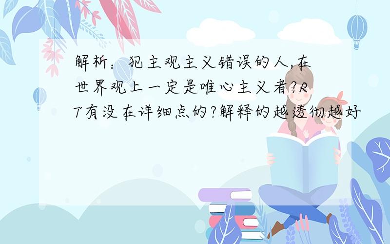 解析：犯主观主义错误的人,在世界观上一定是唯心主义者?RT有没在详细点的?解释的越透彻越好