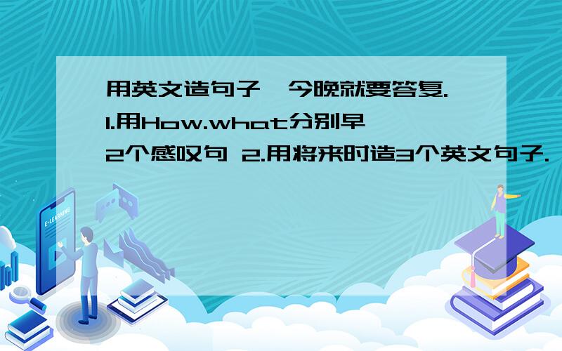 用英文造句子,今晚就要答复.1.用How.what分别早2个感叹句 2.用将来时造3个英文句子.