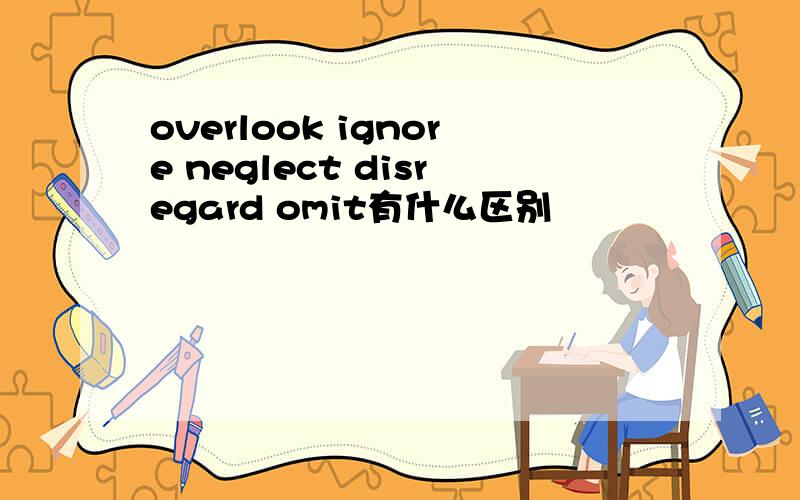 overlook ignore neglect disregard omit有什么区别