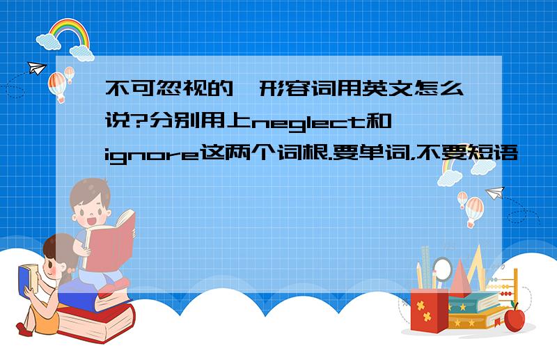 不可忽视的,形容词用英文怎么说?分别用上neglect和ignore这两个词根.要单词，不要短语