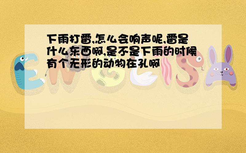 下雨打雷,怎么会响声呢,雷是什么东西啊,是不是下雨的时候有个无形的动物在孔啊