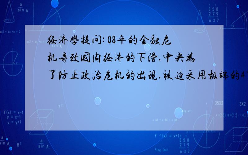 经济学提问: 08年的金融危机导致国内经济的下滑,中央为了防止政治危机的出现,被迫采用极端的4万亿投资拉动经济.而这4万亿全部集中在固定资产投资行业,使的原本就过剩的煤炭产能进一步