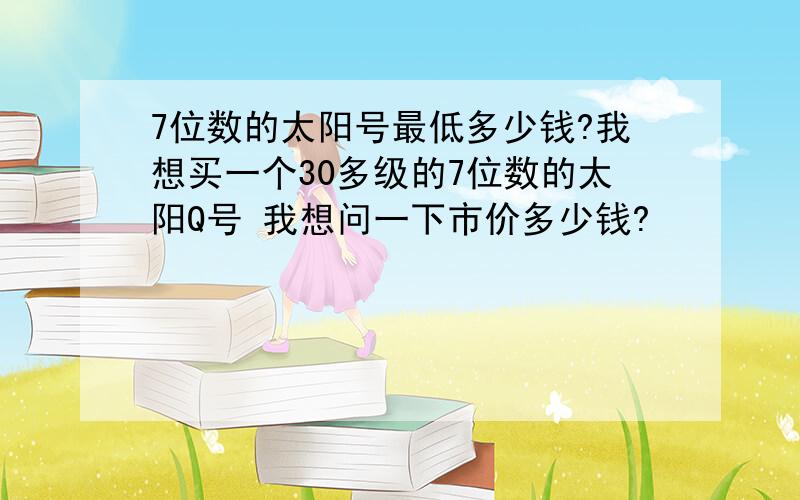 7位数的太阳号最低多少钱?我想买一个30多级的7位数的太阳Q号 我想问一下市价多少钱?