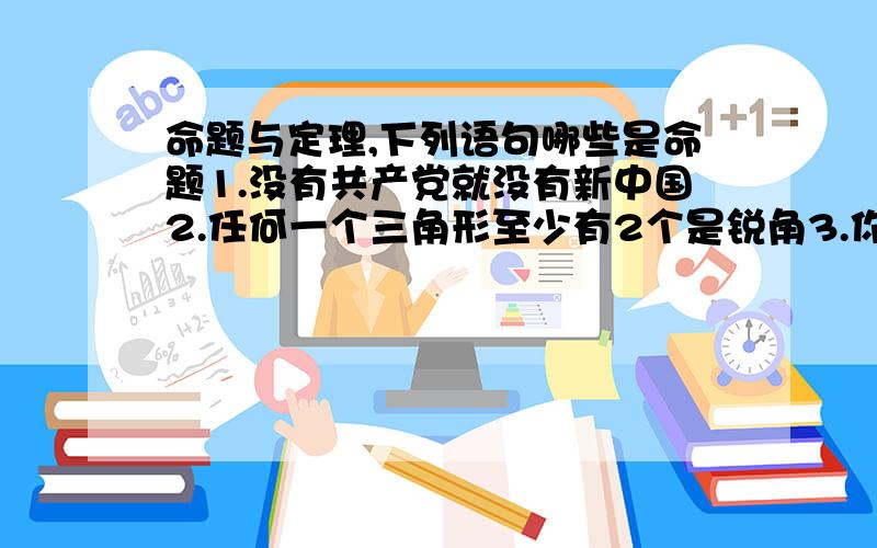 命题与定理,下列语句哪些是命题1.没有共产党就没有新中国2.任何一个三角形至少有2个是锐角3.你能肯定吗?4.我们是中国人5.过点p作直线pq平行于ab,垂足为q6.明天不一定天晴7.复数都大于08.互