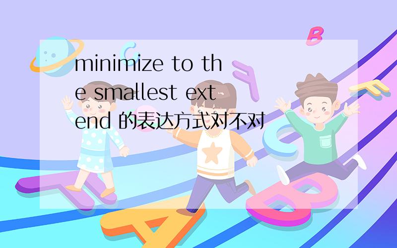 minimize to the smallest extend 的表达方式对不对