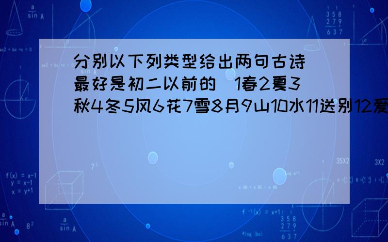 分别以下列类型给出两句古诗（最好是初二以前的）1春2夏3秋4冬5风6花7雪8月9山10水11送别12爱国13理想14哲理15乡愁16寓情于景17名胜古迹                           说下谢谢呢