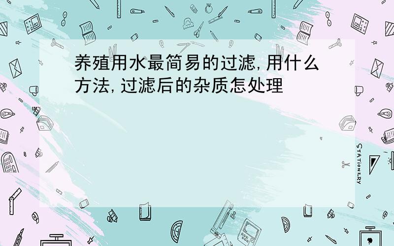 养殖用水最简易的过滤,用什么方法,过滤后的杂质怎处理