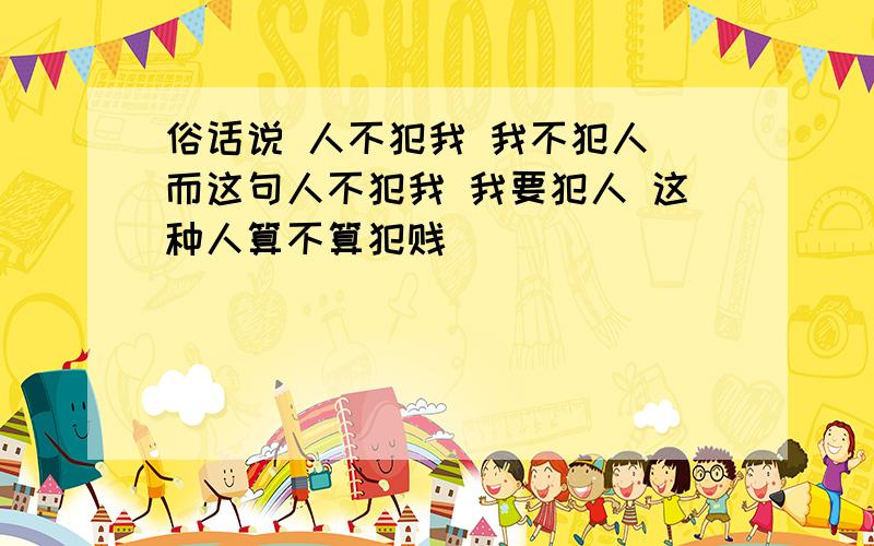 俗话说 人不犯我 我不犯人 而这句人不犯我 我要犯人 这种人算不算犯贱