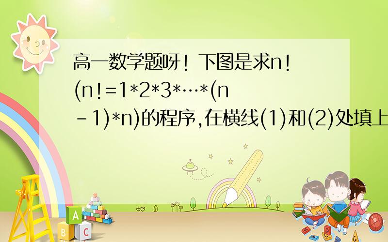 高一数学题呀! 下图是求n!(n!=1*2*3*…*(n-1)*n)的程序,在横线(1)和(2)处填上合适的语句INPUT  