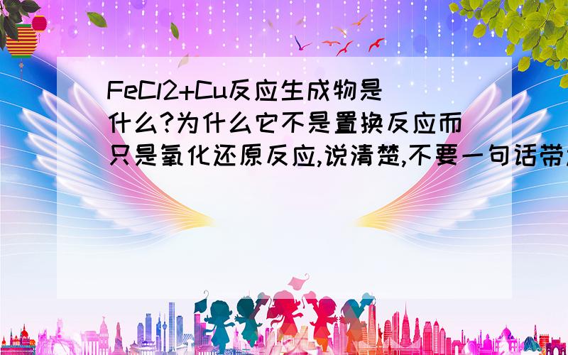 FeCl2+Cu反应生成物是什么?为什么它不是置换反应而只是氧化还原反应,说清楚,不要一句话带过