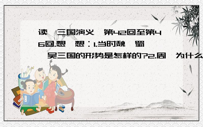 读《三国演义》第42回至第46回.想一想：1.当时魏、蜀、吴三国的形势是怎样的?2.周瑜为什么妒忌诸葛亮?他说过哪些要加害诸葛亮的话?3.草船借箭是在什么季节进行的?经过是怎样的?（