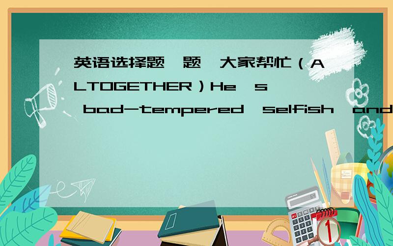 英语选择题一题,大家帮忙（ALTOGETHER）He's bad-tempered,selfish,and____ an unpleasant man.A.somehow B.altogether C.otherwise D.anyway能每个选项都说明下吗?ANYWAY不是有总而言之的意思吗?