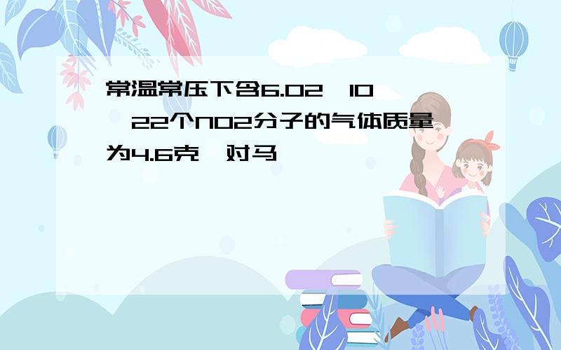 常温常压下含6.02*10 ^22个NO2分子的气体质量为4.6克,对马