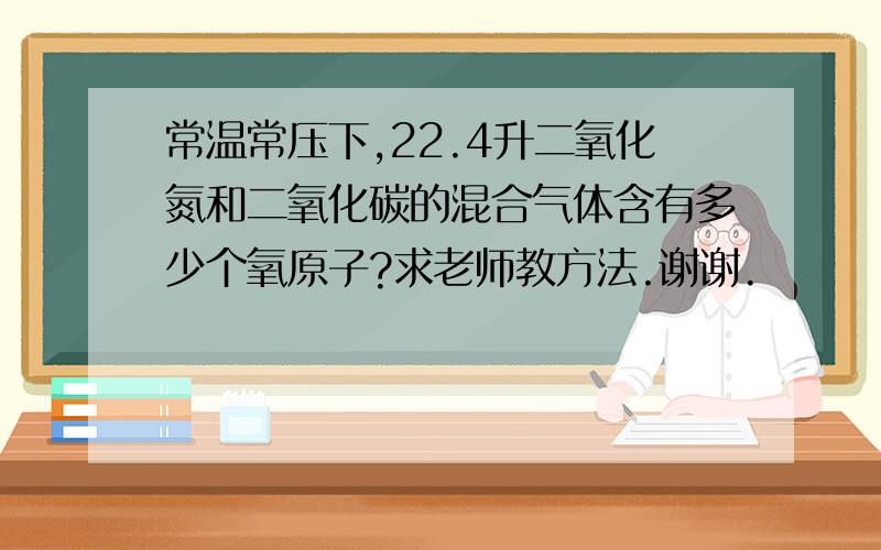 常温常压下,22.4升二氧化氮和二氧化碳的混合气体含有多少个氧原子?求老师教方法.谢谢.