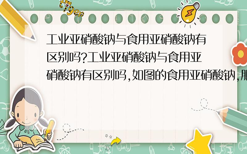 工业亚硝酸钠与食用亚硝酸钠有区别吗?工业亚硝酸钠与食用亚硝酸钠有区别吗,如图的食用亚硝酸钠,服用过量会死人吗?多少量?那些香肠腊肉之内的,添加了没关系吗人食用后?他们的区别在哪