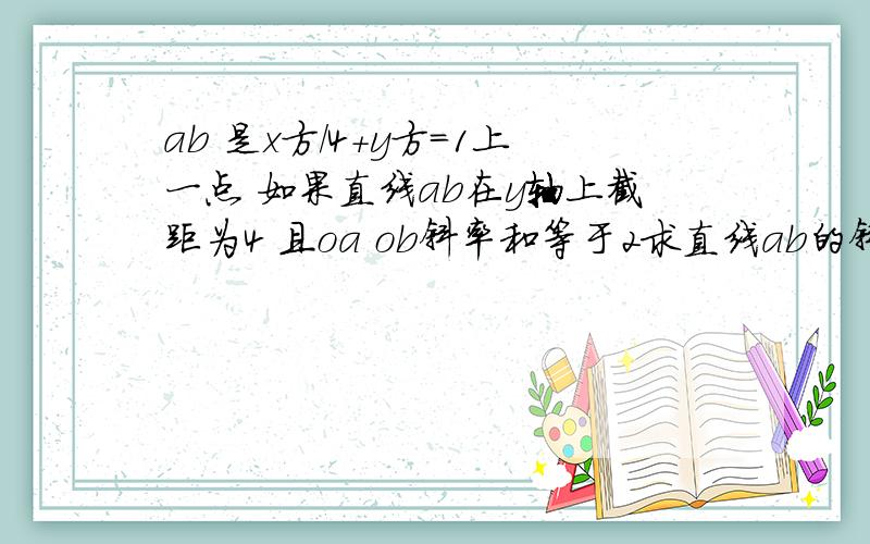 ab 是x方/4+y方=1上一点 如果直线ab在y轴上截距为4 且oa ob斜率和等于2求直线ab的斜率