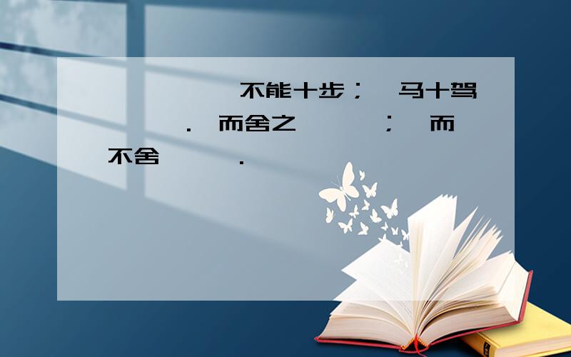 骐骥《》,不能十步；驽马十驾,《》.锲而舍之,《》；锲而不舍,《》.