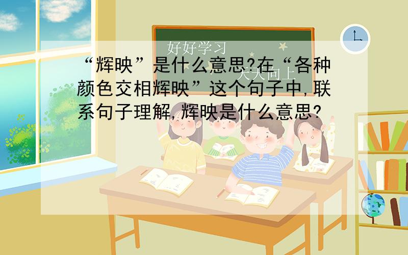 “辉映”是什么意思?在“各种颜色交相辉映”这个句子中,联系句子理解,辉映是什么意思?