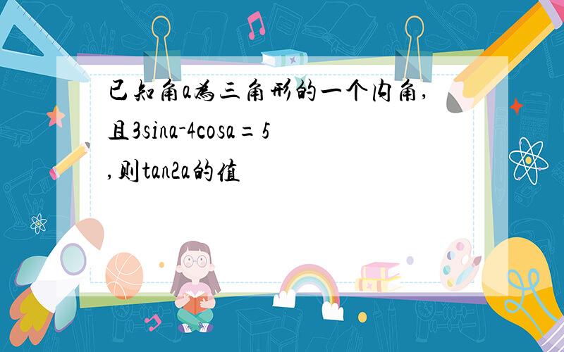 已知角a为三角形的一个内角,且3sina-4cosa=5,则tan2a的值