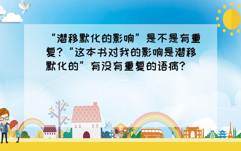 “潜移默化的影响”是不是有重复?“这本书对我的影响是潜移默化的”有没有重复的语病?