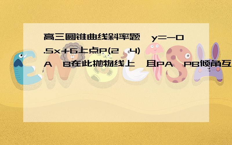 高三圆锥曲线斜率题,y=-0.5x+6上点P(2,4),A,B在此抛物线上,且PA,PB倾角互补【1】证明AB斜率定值【2】若直线AB纵截距为正,求三角形PAB面积最大值老师讲的听不懂,