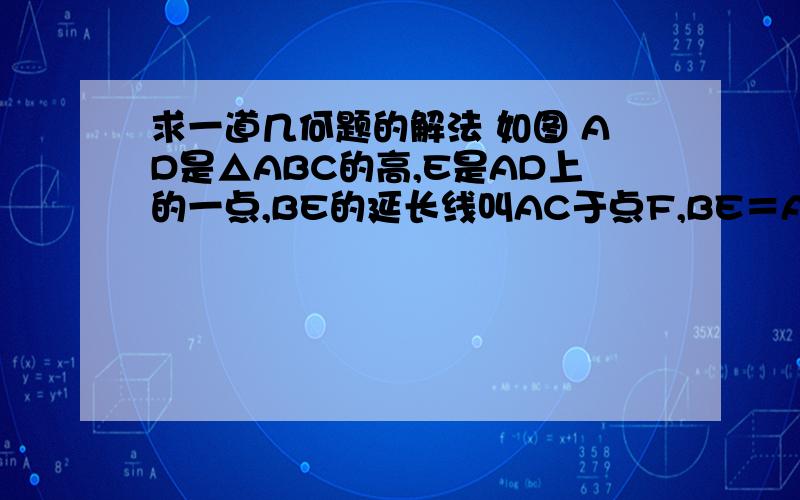 求一道几何题的解法 如图 AD是△ABC的高,E是AD上的一点,BE的延长线叫AC于点F,BE＝AC,DE＝DC,BE和AC垂直吗