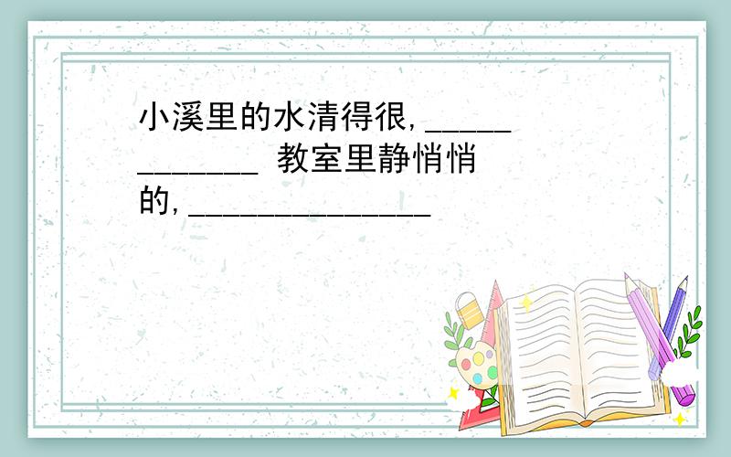 小溪里的水清得很,____________ 教室里静悄悄的,______________