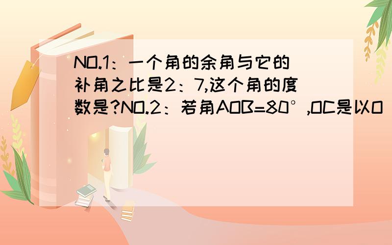 NO.1：一个角的余角与它的补角之比是2：7,这个角的度数是?NO.2：若角AOB=80°,OC是以O 为端点的射线,OM平分角AOC,ON平分角BOC,则角MON=?先谢谢各位大侠大哥们了