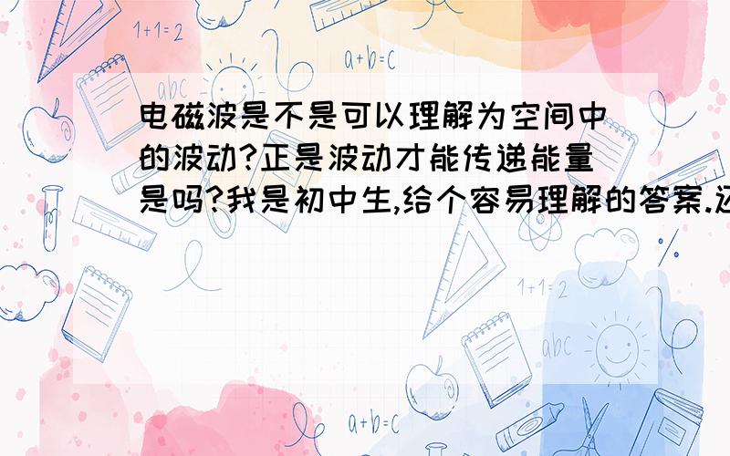 电磁波是不是可以理解为空间中的波动?正是波动才能传递能量是吗?我是初中生,给个容易理解的答案.还有个问题,我听说E=Mc^2,是不是说物体运动到最大速度时的最大能量?温度是分子动能的表