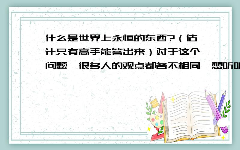 什么是世界上永恒的东西?（估计只有高手能答出来）对于这个问题,很多人的观点都各不相同,想听听正确的回答和理由.