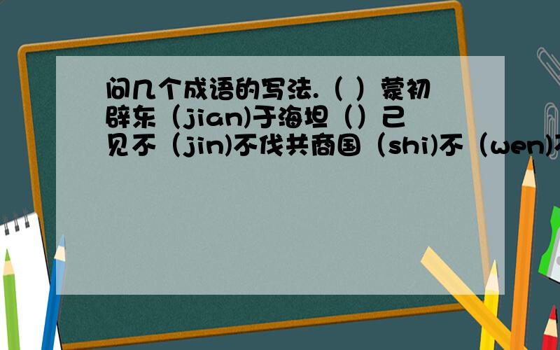 问几个成语的写法.（ ）蒙初辟东（jian)于海坦（）己见不（jin)不伐共商国（shi)不（wen)不火过江之（ji)咸（）维新（zhuo)而不群还有几个词语.（jian)越 （yuan)吏以上.