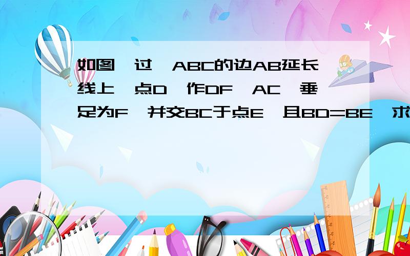 如图,过△ABC的边AB延长线上一点D,作DF⊥AC,垂足为F,并交BC于点E,且BD=BE,求证△ABC是等腰三角形是八年级数学监测56页的第4题