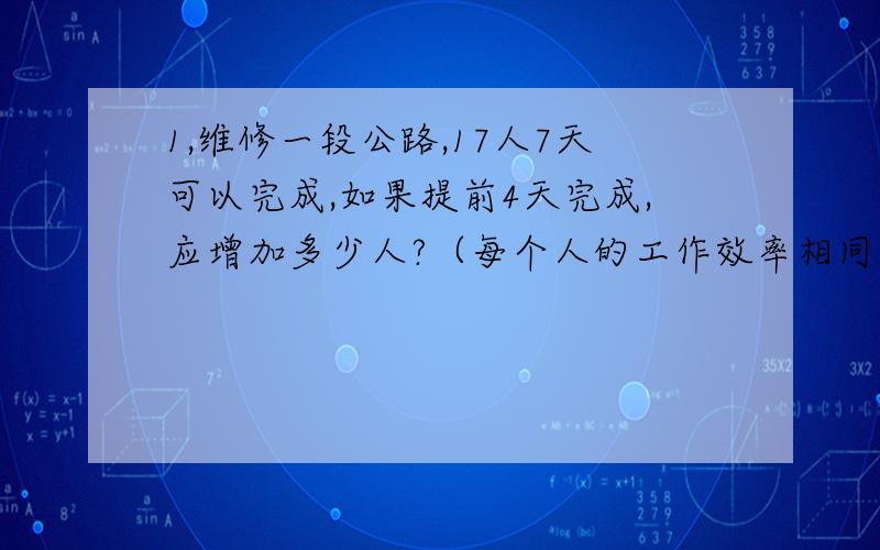 1,维修一段公路,17人7天可以完成,如果提前4天完成,应增加多少人?（每个人的工作效率相同）2.甲乙两车同时从两地相向而行,经过4 2/3小时相遇.甲车行完全程7小时到达,甲车到达时乙车还要多