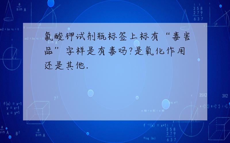 氯酸钾试剂瓶标签上标有“毒害品”字样是有毒吗?是氧化作用还是其他.