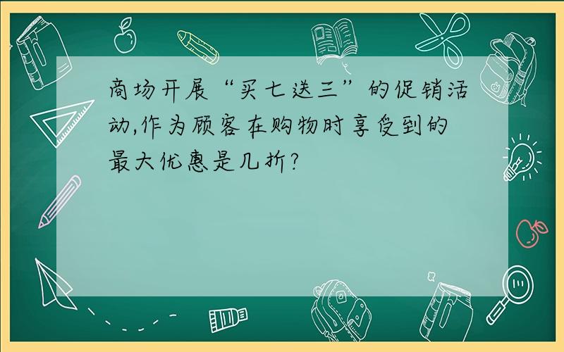 商场开展“买七送三”的促销活动,作为顾客在购物时享受到的最大优惠是几折?