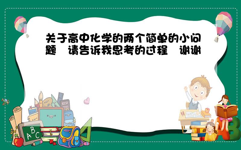 关于高中化学的两个简单的小问题　请告诉我思考的过程　谢谢