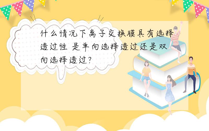 什么情况下离子交换膜具有选择透过性 是单向选择透过还是双向选择透过?